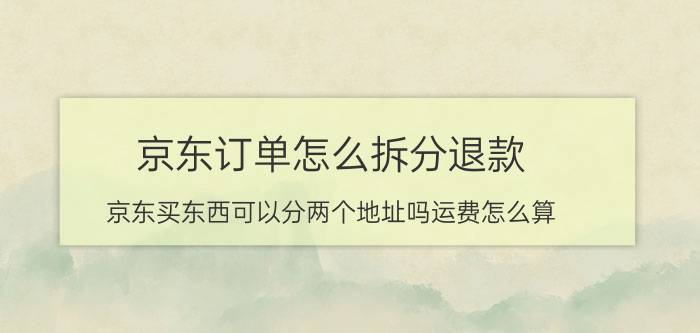 京东订单怎么拆分退款 京东买东西可以分两个地址吗运费怎么算？